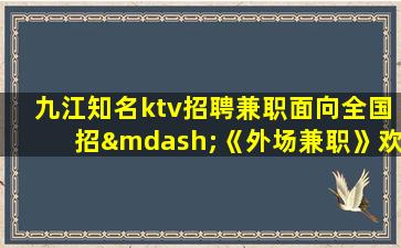 九江知名ktv招聘兼职面向全国招—《外场兼职》欢迎你