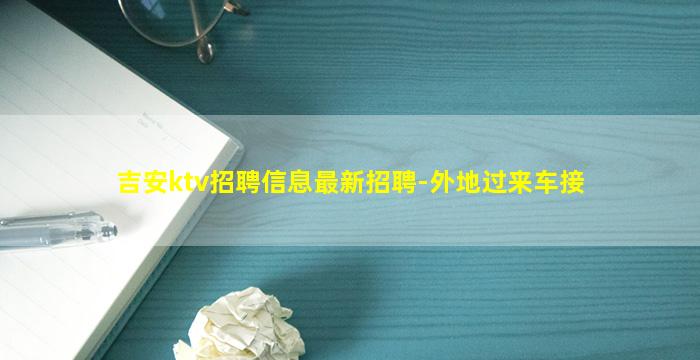 吉安ktv招聘信息最新招聘-外地过来车接
