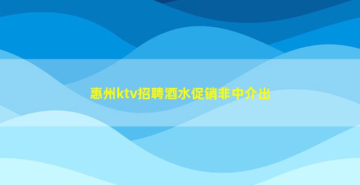 惠州ktv招聘酒水促销非中介出